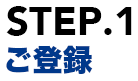 STEP.1 ご登録
