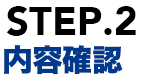 STEP.2 内容確認